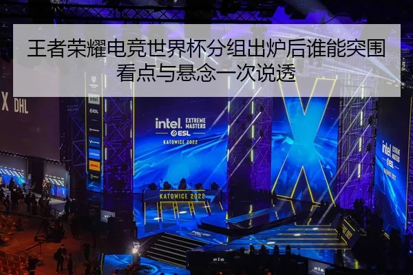 王者荣耀电竞世界杯分组出炉后谁能突围看点与悬念一次说透